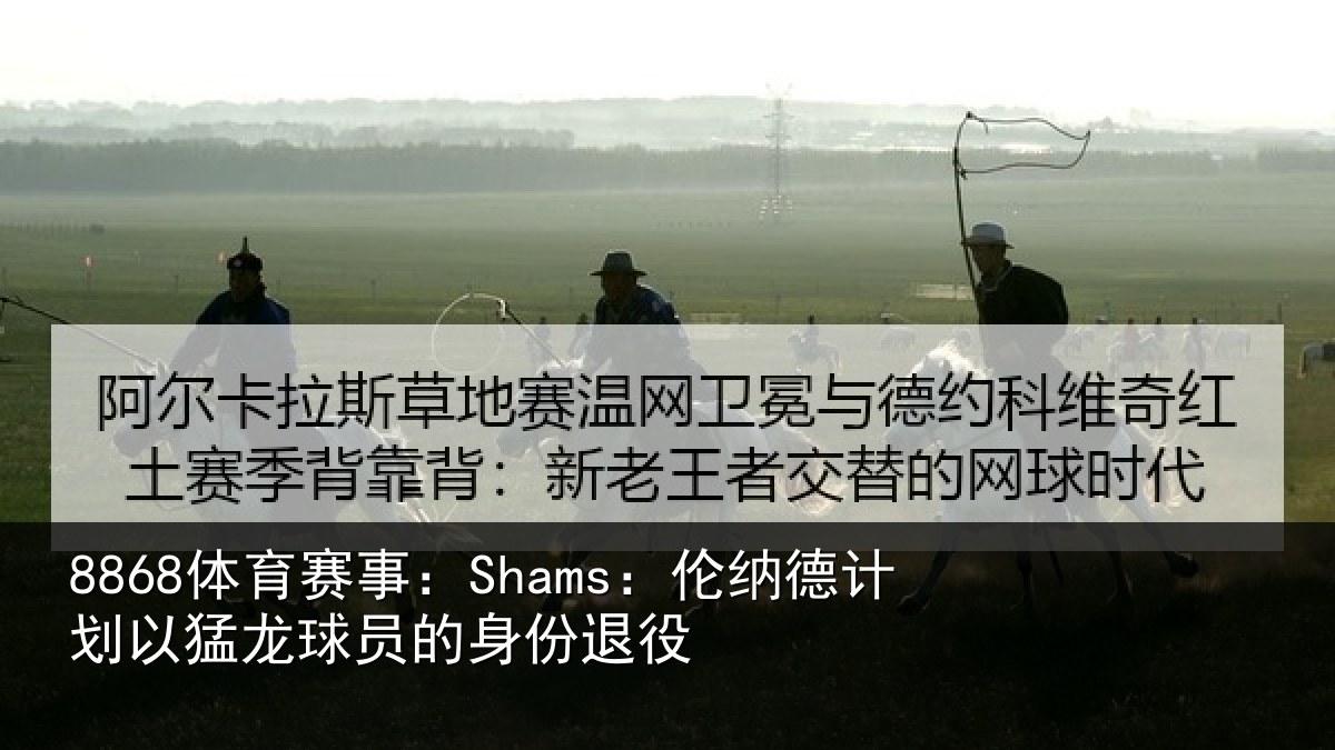 8868体育赛事：Shams：伦纳德计划相关情况退役