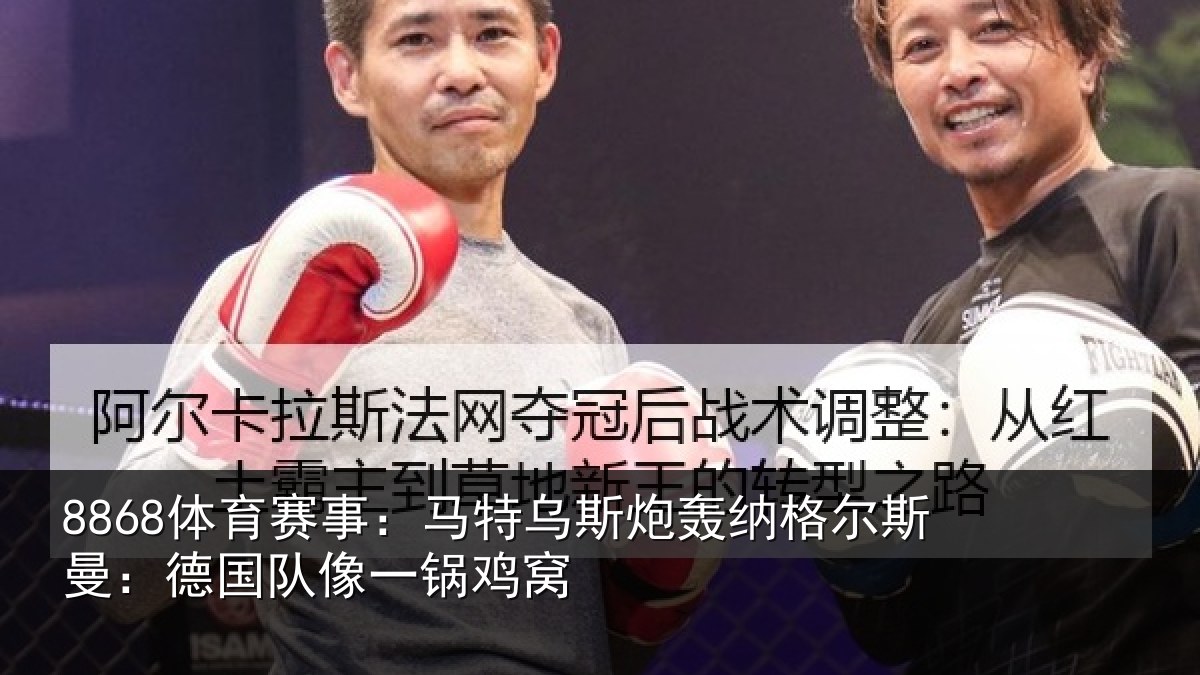 8868体育赛事：马特乌斯炮轰纳格尔斯曼：德国队像一锅鸡窝