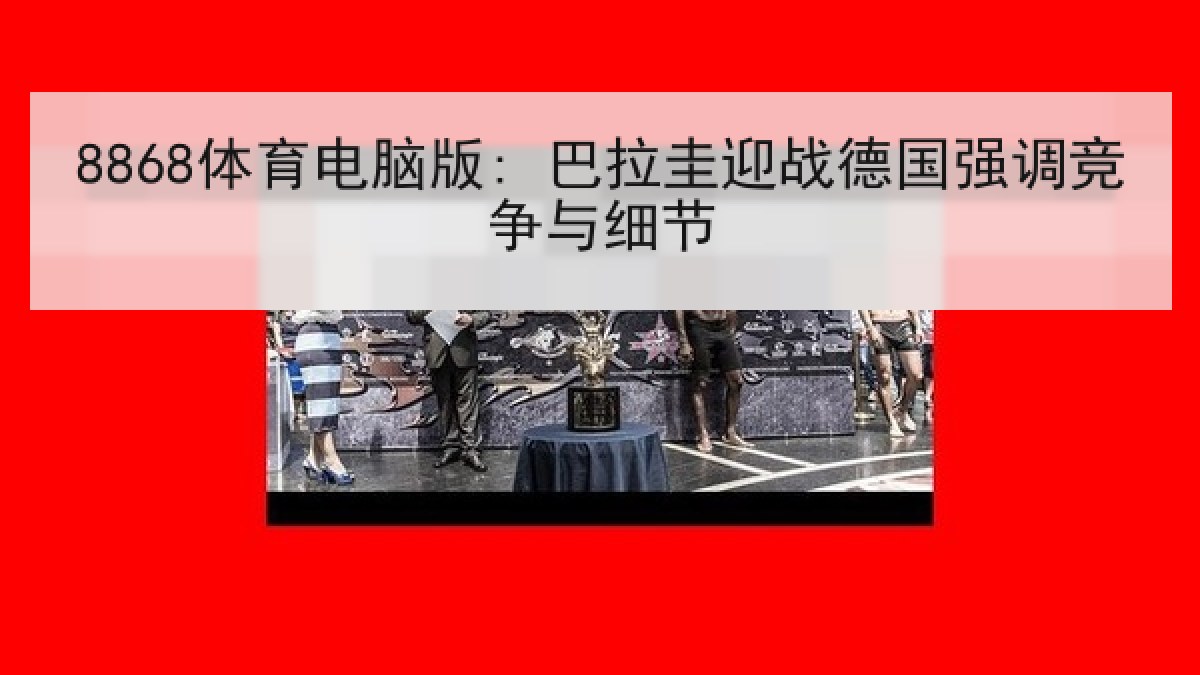 8868体育电脑版: 巴拉圭迎战德国强调竞争与细节