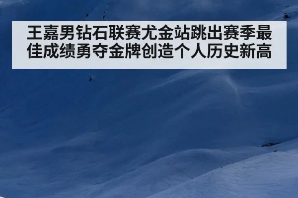 王嘉男钻石联赛尤金站跳出赛季最佳成绩勇夺金牌创造个人历史新高